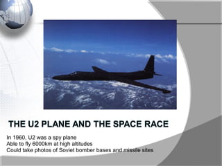 In 1960, U2 was a spy plane
Able to fly 6000km at high altitudes
Could take photos of Soviet bomber bases and missile sites
 