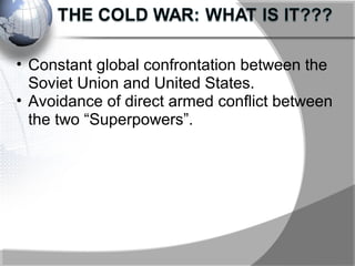 • Constant global confrontation between the
Soviet Union and United States.
• Avoidance of direct armed conflict between
the two “Superpowers”.
 