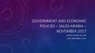 GOVERNMENT AND ECONOMIC
POLICIES – SAUDI ARABIA –
NOVEMBER 2017
BY: PAUL YOUNG, CPA, CGA
DATE: NOVEMBER 6, 2017
 
