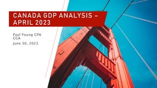 CANADA GDP ANALYSIS –
APRIL 2023
Paul Young CPA
CGA
June 30, 2023
 