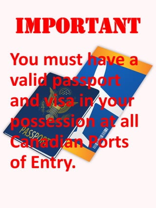 IMPORTANT
You must have a
valid passport
and visa in your
possession at all
Canadian Ports
of Entry.
 