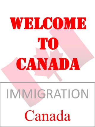 IMMIGRATION
Canada
WELCOME
TO
CANADA
 