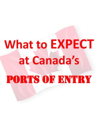 What to EXPECT
at Canada’s
Ports of Entry
 