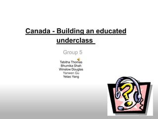 Canada - Building an educated underclass  Group 5 Tabitha Thomas Bhumika Shah Winslow Douglas Yanwen Gu Yetao Yang 