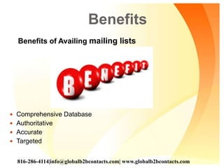Benefits
Benefits of Availing mailing lists
 Comprehensive Database
 Authoritative
 Accurate
 Targeted
816-286-4114|info@globalb2bcontacts.com| www.globalb2bcontacts.com
 