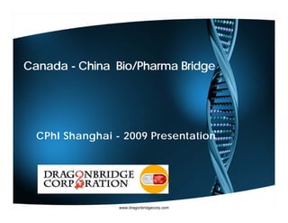 Canada - China Bio/Pharma Bridge




  CPhI Shanghai - 2009 Presentation




                 www.dragonbridgecorp.com
 