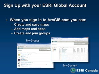 Sign Up with your ESRI Global Account


 • When you sign in to ArcGIS.com you can:
   – Create and save maps
   – Add maps and apps
   – Create and join groups

           My Groups




                              My Content
 