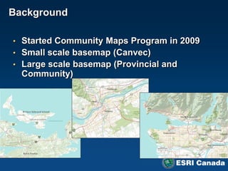Background

• Started Community Maps Program in 2009
• Small scale basemap (Canvec)
• Large scale basemap (Provincial and
  Community)
 