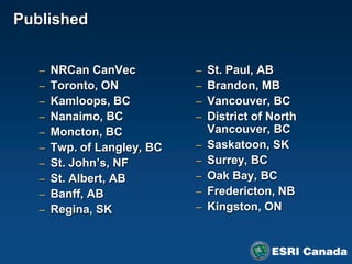 Published


   – NRCan CanVec          – St. Paul, AB
   – Toronto, ON           – Brandon, MB
   – Kamloops, BC          – Vancouver, BC
   – Nanaimo, BC           – District of North
   – Moncton, BC               Vancouver, BC
   – Twp. of Langley, BC   –   Saskatoon, SK
   – St. John’s, NF        –   Surrey, BC
   – St. Albert, AB        –   Oak Bay, BC
   – Banff, AB             –   Fredericton, NB
   – Regina, SK            –   Kingston, ON
 