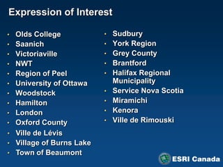 Expression of Interest

• Olds College            • Sudbury
• Saanich                 • York Region
• Victoriaville           • Grey County
• NWT                     • Brantford
• Region of Peel          • Halifax Regional
• University of Ottawa        Municipality
• Woodstock               •   Service Nova Scotia
• Hamilton                •   Miramichi
• London                  •   Kenora
• Oxford County           •   Ville de Rimouski
• Ville de Lévis
• Village of Burns Lake
• Town of Beaumont
 