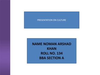 PRESENTATION ON CULTURE
NAME NOMAN ARSHAD
KHAN
ROLL NO. 134
BBA SECTION A
 