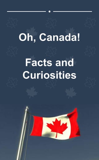 Oh, Canada!
Facts and
Curiosities
 