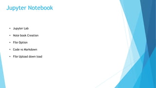 Jupyter Notebook
• Jupyter Lab
• Note book Creation
• File Option
• Code vs Markdown
• File Upload down load
 