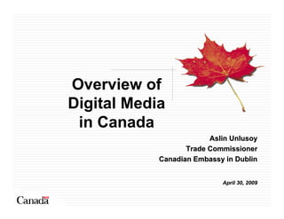 Overview of
Digital Media
 in Canada
                         Aslin Unlusoy
                   Trade Commissioner
            Canadian Embassy in Dublin


                            April 30, 2009
 