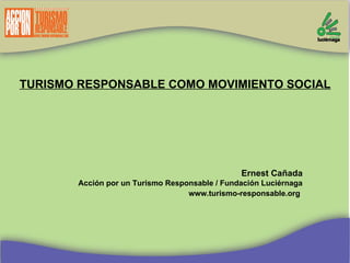 TURISMO RESPONSABLE COMO MOVIMIENTO SOCIAL Ernest Cañada Acción por un Turismo Responsable / Fundación Luciérnaga www.turismo-responsable.org   