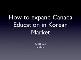 How to expand Canada
 Education in Korean
       Market
        Scott Lee
         author
 