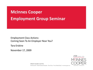 McInnes Cooper  Employment Group Seminar	 Employment Class Actions:   Coming Soon To An Employer Near You? Tara Erskine November 17, 2009 