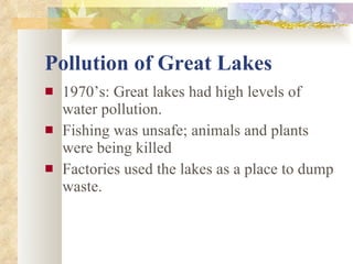 Pollution of Great Lakes 1970’s: Great lakes had high levels of water pollution. Fishing was unsafe; animals and plants were being killed Factories used the lakes as a place to dump waste. 