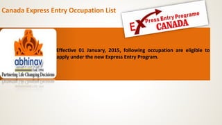Canada Express Entry Occupation List
Effective 01 January, 2015, following occupation are eligible to
apply under the new Express Entry Program.
 