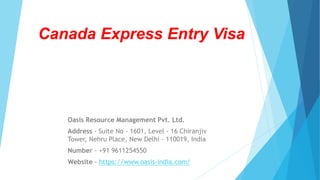 Canada Express Entry Visa
Oasis Resource Management Pvt. Ltd.
Address - Suite No - 1601, Level - 16 Chiranjiv
Tower, Nehru Place, New Delhi - 110019, India
Number - +91 9611254550
Website - https://www.oasis-india.com/
 