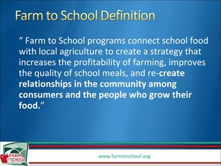 “ Farm to School programs connect school food with local agriculture to create a strategy that increases the profitability of farming, improves the quality of school meals, and re- create relationships in the community among consumers and the people who grow their food. ”  
