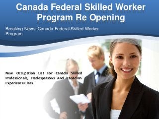 Canada Federal Skilled Worker
Program Re Opening
Breaking News: Canada Federal Skilled Worker
Program
New Occupation List For Canada Skilled
Professionals, Tradespersons And Canadian
Experience Class
 