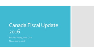 Canada FiscalUpdate
2016
By: PaulYoung, CPA, CGA
November 5, 2016
 