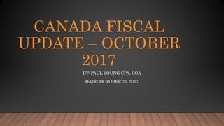 CANADA FISCAL
UPDATE – OCTOBER
2017
BY: PAUL YOUNG CPA, CGA
DATE: OCTOBER 25, 2017
 