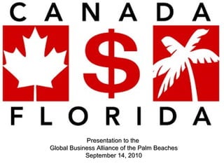 Canada and Florida Economic Relationship:  An Encouraging Story in a Difficult Time Presentation to the  Global Business Alliance of the Palm Beaches September 14, 2010 