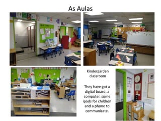 As Aulas
Kindergarden
classroom
They have got a
digital board, a
computer, some
ipads for children
and a phone to
communicate.
 