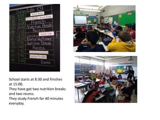 School starts at 8:30 and finishes
at 15:00.
They have got two nutrition breaks
and two recess.
They study French for 40 minutes
everyday.
 