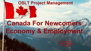 Canada For Newcomers
Economy & Employment
Presented by :
Mufaddal Nullwala
01st July 2022
OSLT Project Management
 