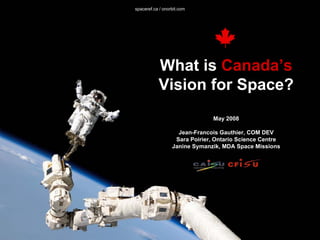spaceref.ca / onorbit.com




           What is Canada’s
           Vision for Space?
                                May 2008

                    Jean-Francois Gauthier, COM DEV
                   Sara Poirier, Ontario Science Centre
                  Janine Symanzik, MDA Space Missions