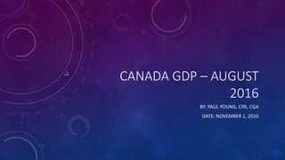 CANADA GDP – AUGUST
2016
BY: PAUL YOUNG, CPA, CGA
DATE: NOVEMBER 1, 2016
 
