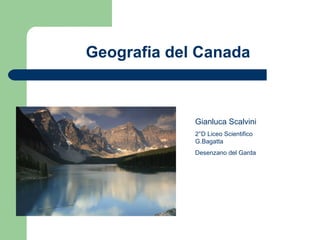 Geografia del Canada



             Gianluca Scalvini
             2°D Liceo Scientifico
             G.Bagatta
             Desenzano del Garda
 