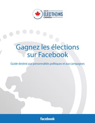 Gagnez les élections
sur Facebook
Guide destiné aux personnalités politiques et aux campagnes
 