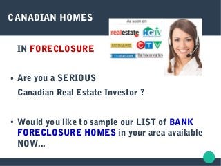 CANADIAN HOMES
IN FORECLOSURE
● Are you a SERIOUS
Canadian Real Estate Investor ?
● Would you like to sample our LIST of BANK
FORECLOSURE HOMES in your area available
NOW...
 