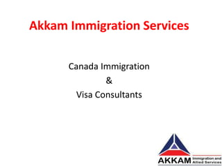 Akkam Immigration Services
Canada Immigration
&
Visa Consultants
 