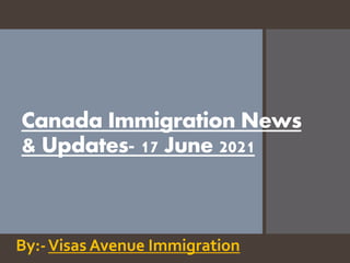 Canada Immigration News
& Updates- 17 June 2021
By:-Visas Avenue Immigration
 