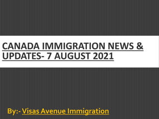 CANADA IMMIGRATION NEWS &
UPDATES- 7 AUGUST 2021
By:-Visas Avenue Immigration
 