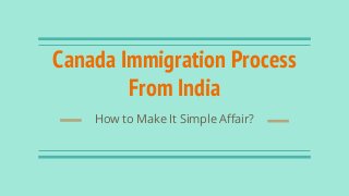 Canada Immigration Process
From India
How to Make It Simple Affair?
 