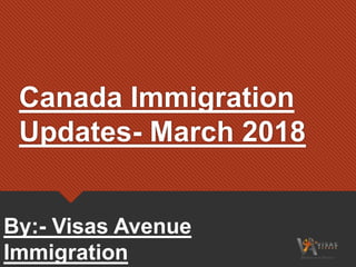 Canada Immigration
Updates- March 2018
By:- Visas Avenue
Immigration
 