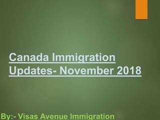 Canada Immigration
Updates- November 2018
By:- Visas Avenue Immigration
 