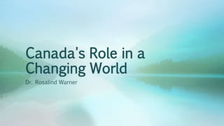 Canada's Role in a
Changing World
Dr. Rosalind Warner
 