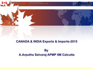 1
CANADA & INDIA Exports & Imports-2015
By
A.Arputha Selvaraj APMP IIM Calcutta
 
