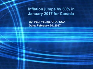 Inflation jumps by 50% in
January 2017 for Canada
By: Paul Young, CPA, CGA
Date: February 24, 2017
 