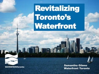 Revitalizing 
Toronto’s 
Waterfront 
Samantha Gileno 
Waterfront Toronto 
 