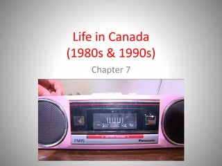 Life in Canada
(1980s & 1990s)
Chapter 7
 