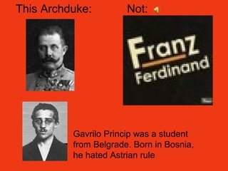 Not:This Archduke:
Gavrilo Princip was a student
from Belgrade. Born in Bosnia,
he hated Astrian rule
 