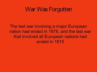 War WasForgotten
The last war involving a major European
nation had ended in 1878, and the last war
that involved all European nations had
ended in 1815
 